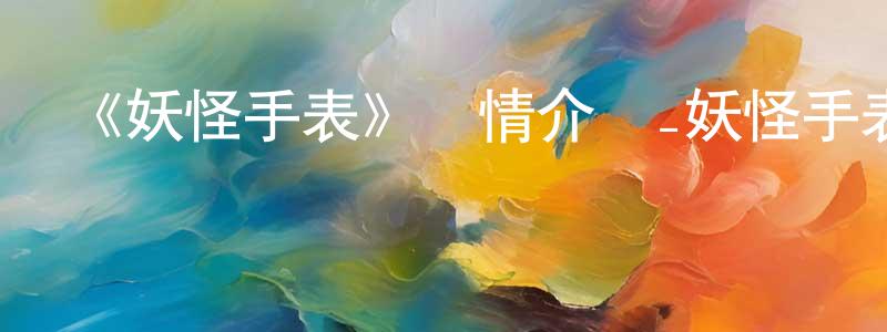 陳顯利發布《妖怪手表》詳情介紹_妖怪手表已完結在線觀看_妖怪手表迅雷下載_日漫